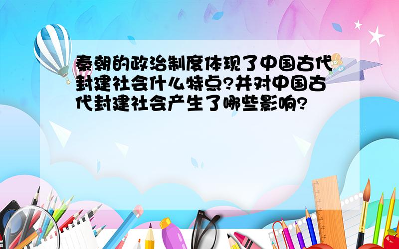 秦朝的政治制度体现了中国古代封建社会什么特点?并对中国古代封建社会产生了哪些影响?