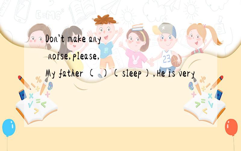 Don't make any noise,please,My father ( )(sleep),He is very