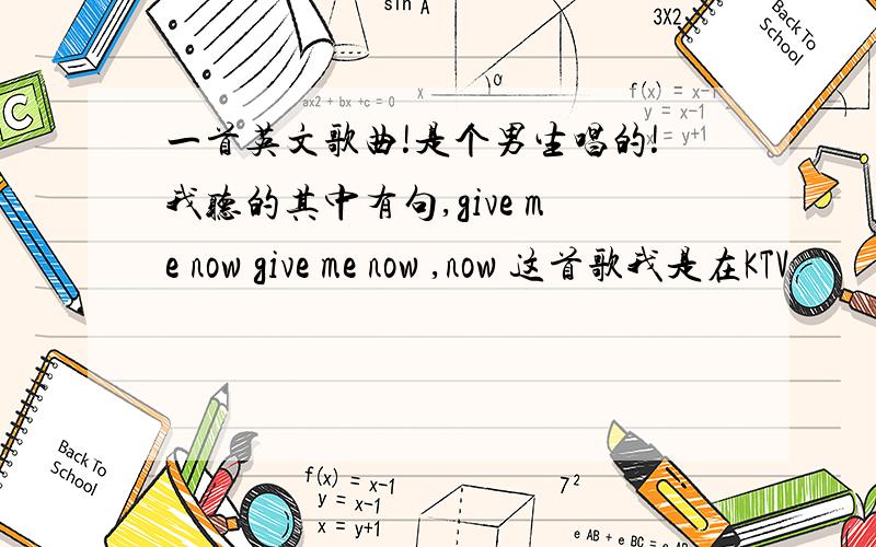 一首英文歌曲!是个男生唱的!我听的其中有句,give me now give me now ,now 这首歌我是在KTV