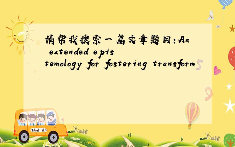 请帮我搜索一篇文章题目：An extended epistemology for fostering transform