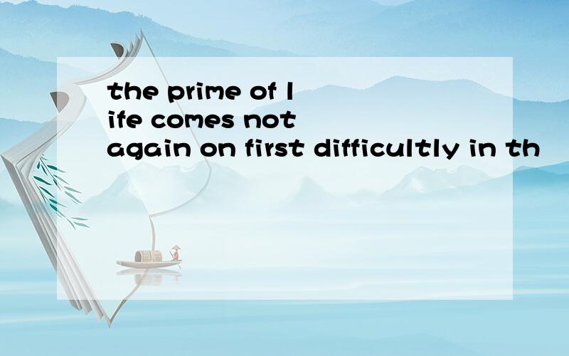 the prime of life comes not again on first difficultly in th