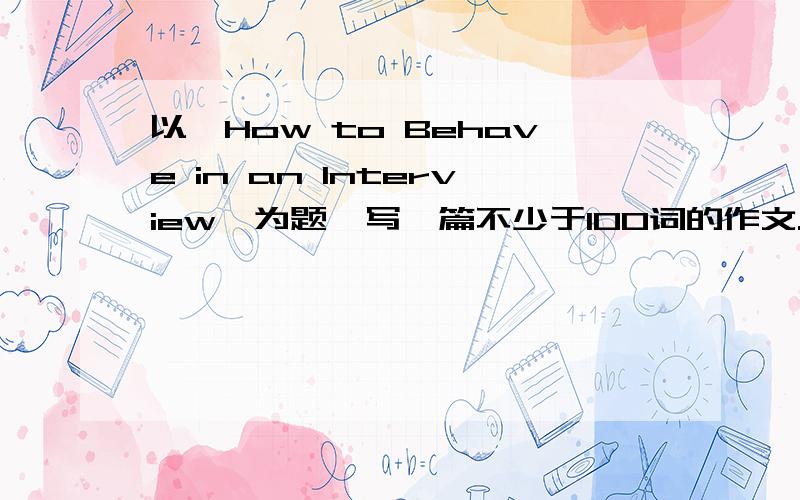 以《How to Behave in an Interview》为题,写一篇不少于100词的作文.