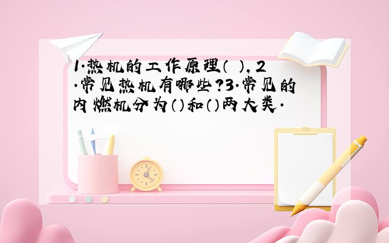 1.热机的工作原理（ ）,2.常见热机有哪些?3.常见的内燃机分为（）和（）两大类.