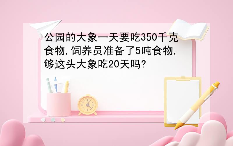 公园的大象一天要吃350千克食物,饲养员准备了5吨食物,够这头大象吃20天吗?