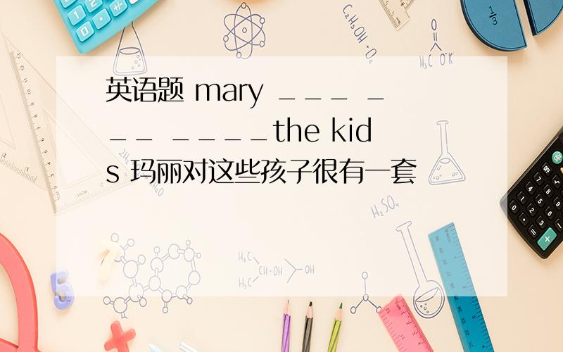 英语题 mary ___ ___ ____the kids 玛丽对这些孩子很有一套