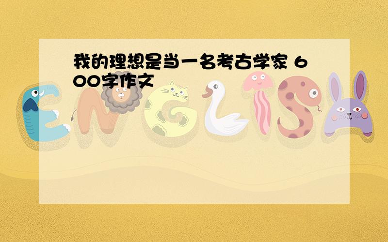 我的理想是当一名考古学家 600字作文