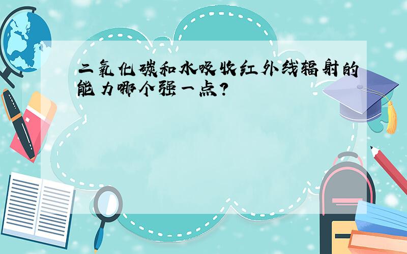 二氧化碳和水吸收红外线辐射的能力哪个强一点?