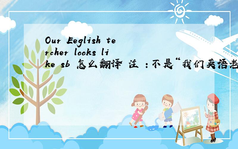 Our Eeglish tercher looks like sb 怎么翻译 注 ：不是“我们英语老师看起来像傻 ,比”