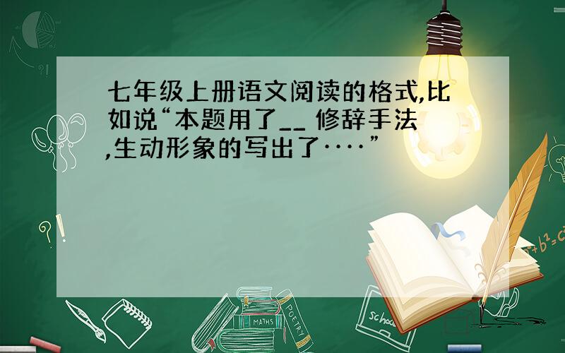 七年级上册语文阅读的格式,比如说“本题用了__ 修辞手法,生动形象的写出了····”