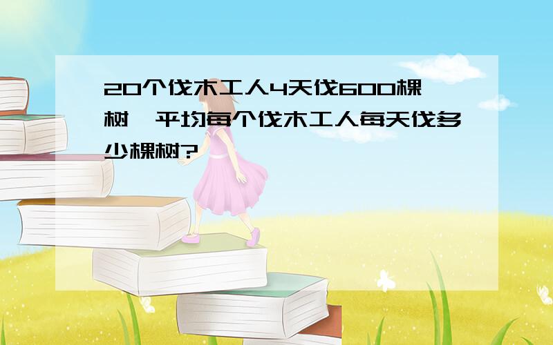 20个伐木工人4天伐600棵树,平均每个伐木工人每天伐多少棵树?