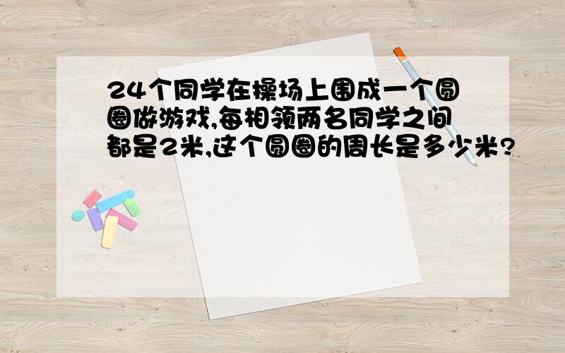 24个同学在操场上围成一个圆圈做游戏,每相领两名同学之间都是2米,这个圆圈的周长是多少米?