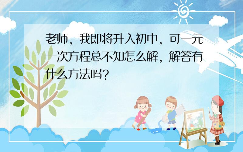 老师，我即将升入初中，可一元一次方程总不知怎么解，解答有什么方法吗？