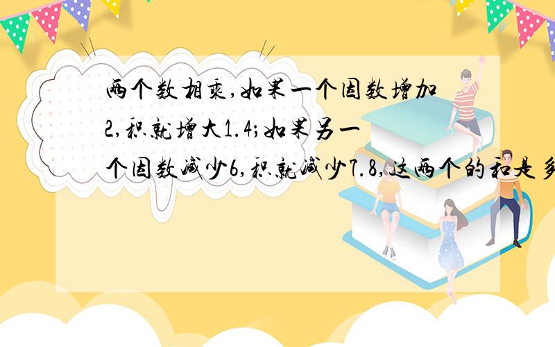 两个数相乘,如果一个因数增加2,积就增大1.4；如果另一个因数减少6,积就减少7.8,这两个的和是多少?