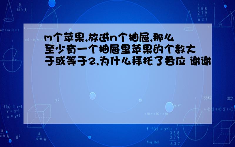 m个苹果,放进n个抽屉,那么至少有一个抽屉里苹果的个数大于或等于2,为什么拜托了各位 谢谢