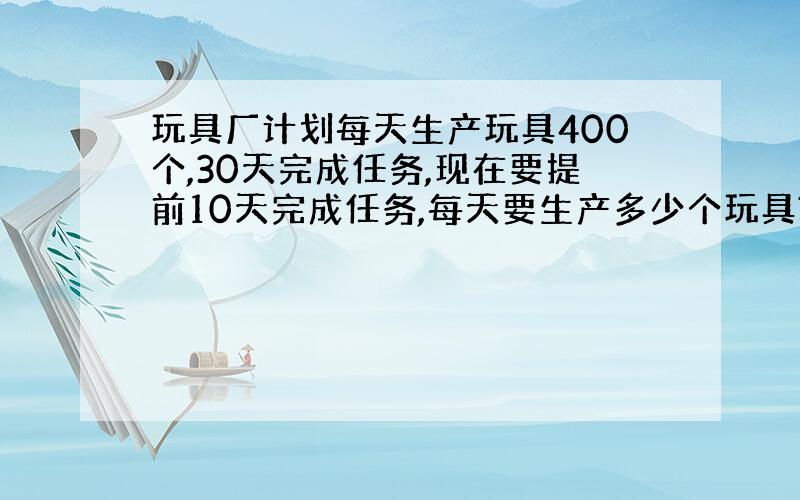 玩具厂计划每天生产玩具400个,30天完成任务,现在要提前10天完成任务,每天要生产多少个玩具?