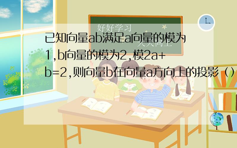 已知向量ab满足a向量的模为1,b向量的模为2,模2a+b=2,则向量b在向量a方向上的投影（）