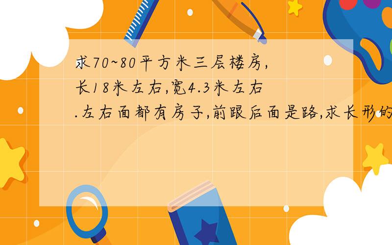 求70~80平方米三层楼房,长18米左右,宽4.3米左右.左右面都有房子,前跟后面是路,求长形的平面设计图.