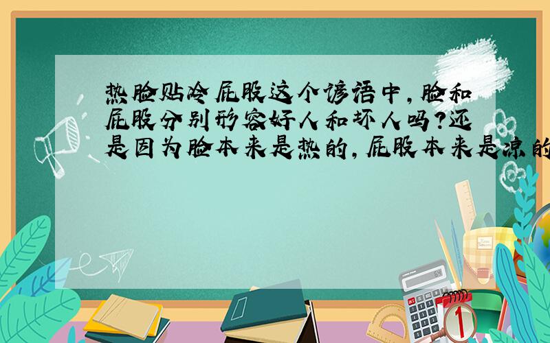 热脸贴冷屁股这个谚语中,脸和屁股分别形容好人和坏人吗?还是因为脸本来是热的,屁股本来是凉的,所以以这种情况形容别人不领情