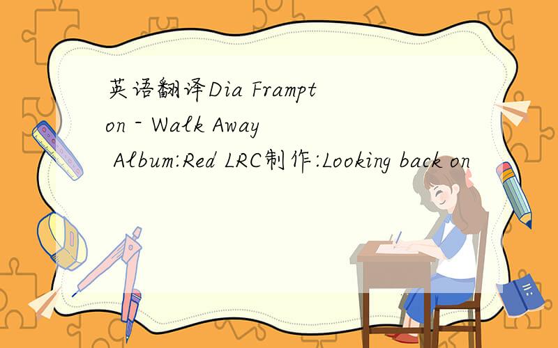 英语翻译Dia Frampton - Walk Away Album:Red LRC制作:Looking back on