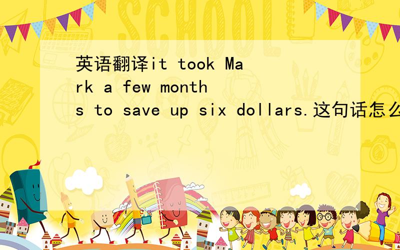 英语翻译it took Mark a few months to save up six dollars.这句话怎么翻译