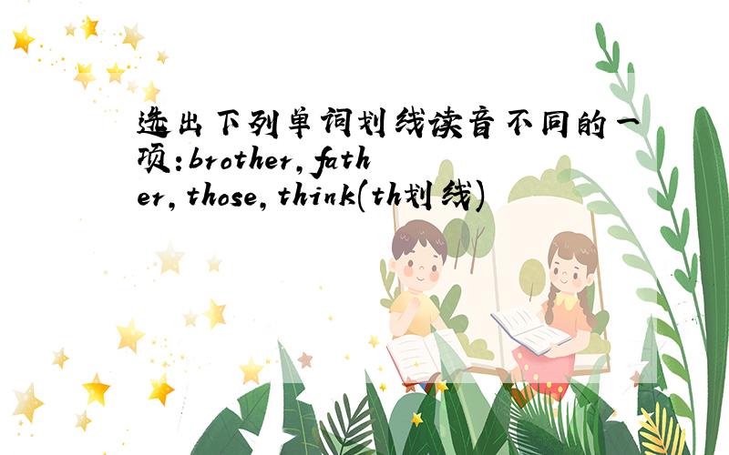 选出下列单词划线读音不同的一项:brother,father,those,think(th划线)