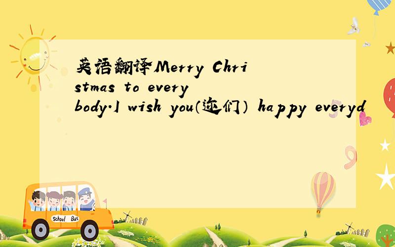 英语翻译Merry Christmas to everybody.I wish you（迩们） happy everyd