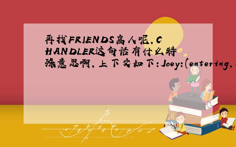 再找FRIENDS高人呢,CHANDLER这句话有什么特殊意思啊,上下文如下:Joey:(entering,dancin