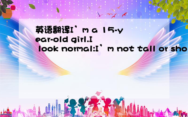 英语翻译I’m a 15-year-old girl.I look normal:I’m not tall or sho