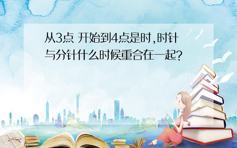 从3点 开始到4点是时,时针与分针什么时候重合在一起?