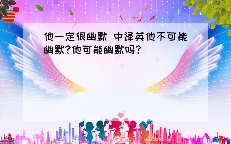 他一定很幽默 中译英他不可能幽默?他可能幽默吗?