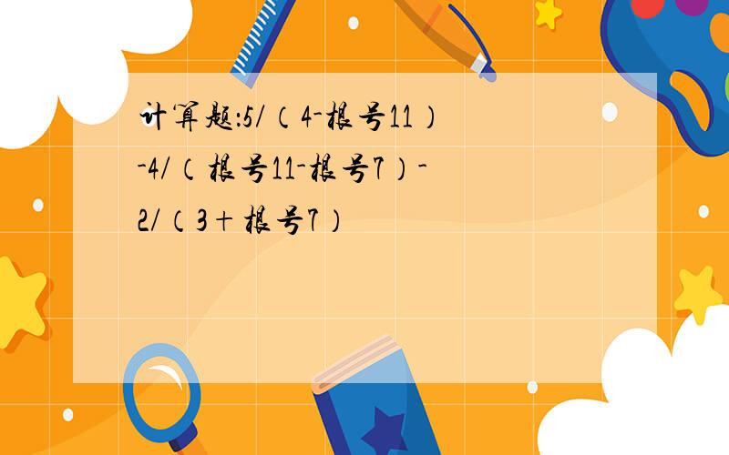 计算题：5/（4-根号11）-4/（根号11-根号7）-2/（3+根号7）