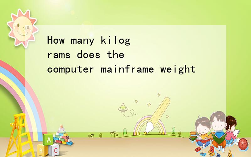 How many kilograms does the computer mainframe weight