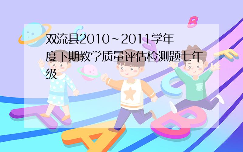 双流县2010~2011学年度下期教学质量评估检测题七年级