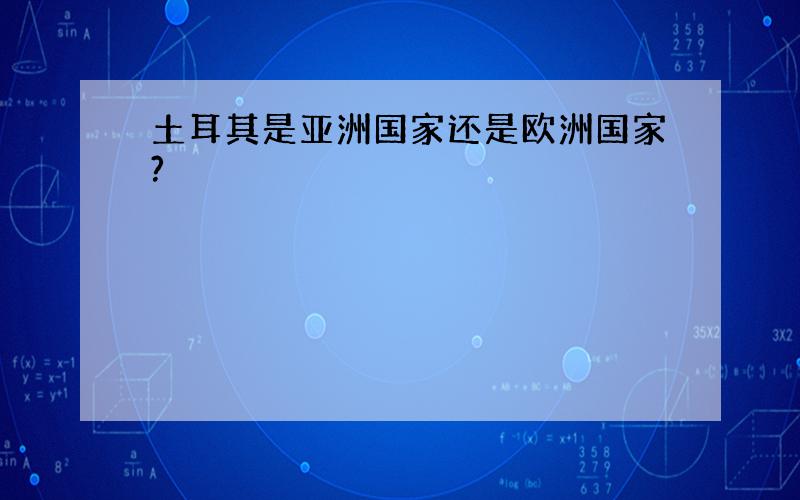 土耳其是亚洲国家还是欧洲国家?