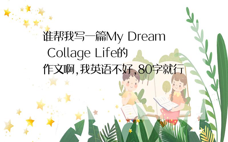 谁帮我写一篇My Dream Collage Life的作文啊,我英语不好,80字就行