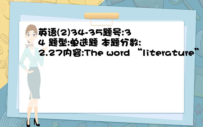 英语(2)34-35题号:34 题型:单选题 本题分数:2.27内容:The word “literature” in