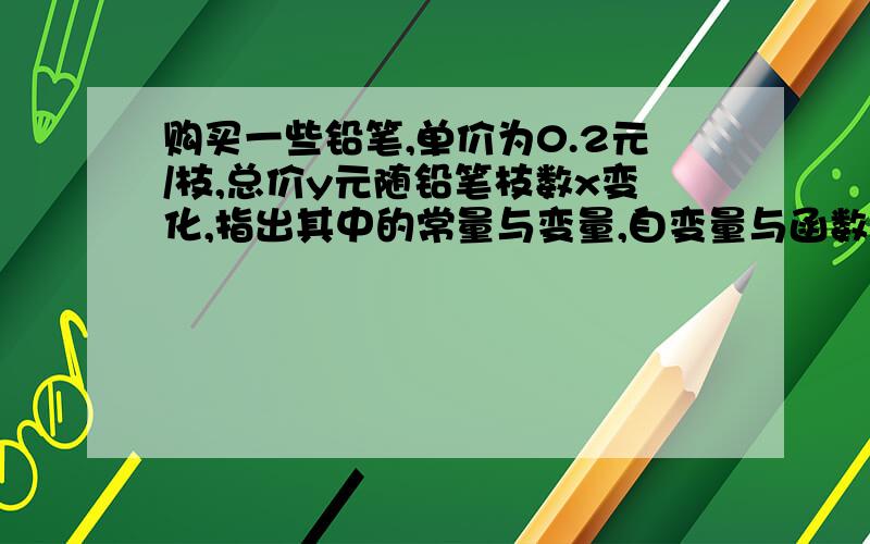 购买一些铅笔,单价为0.2元/枝,总价y元随铅笔枝数x变化,指出其中的常量与变量,自变量与函数,并写出函数