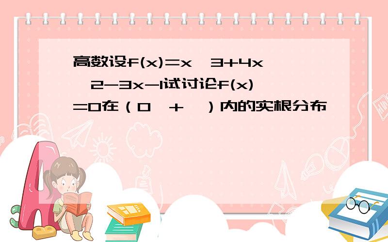 高数设f(x)=x^3+4x^2-3x-1试讨论f(x)=0在（0,+∞）内的实根分布