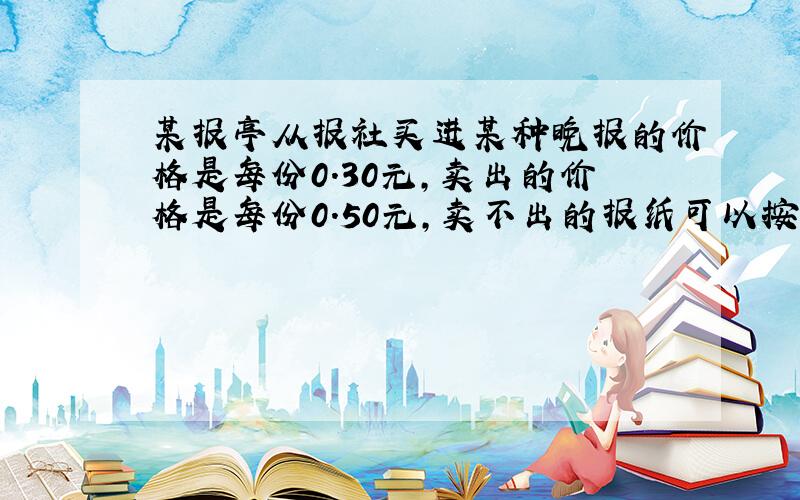 某报亭从报社买进某种晚报的价格是每份0.30元,卖出的价格是每份0.50元,卖不出的报纸可以按每份0.10元的价格退还给