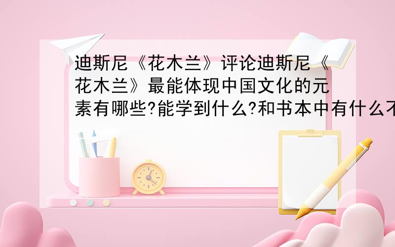 迪斯尼《花木兰》评论迪斯尼《花木兰》最能体现中国文化的元素有哪些?能学到什么?和书本中有什么不同,不同在哪些,更认同哪种