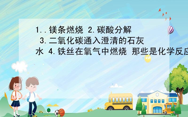 1..镁条燃烧 2.碳酸分解 3.二氧化碳通入澄清的石灰水 4.铁丝在氧气中燃烧 那些是化学反应 哪些是分解反应