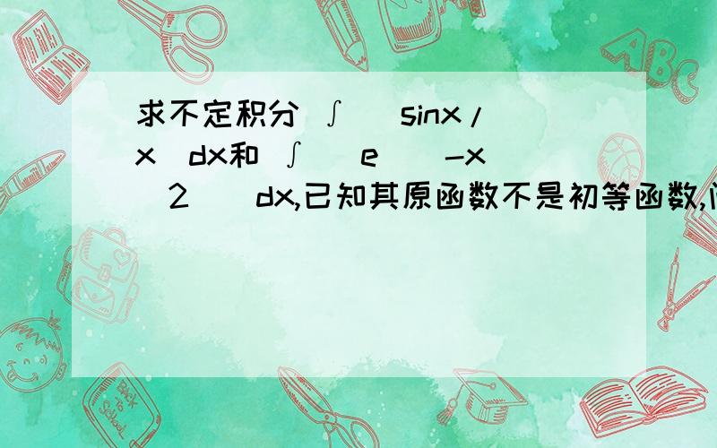 求不定积分 ∫ （sinx/x）dx和 ∫ (e^（-x^2）)dx,已知其原函数不是初等函数,问问能求吗,怎么求?