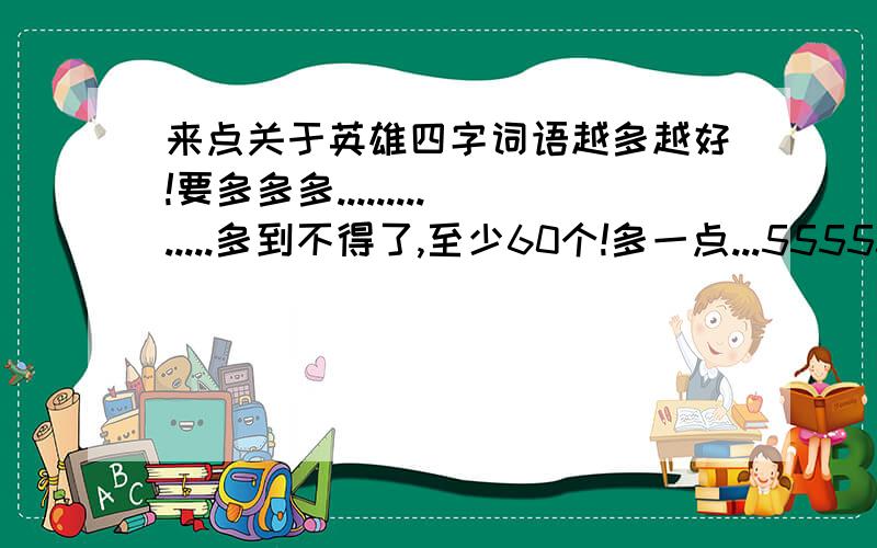 来点关于英雄四字词语越多越好!要多多多..............多到不得了,至少60个!多一点...555555555