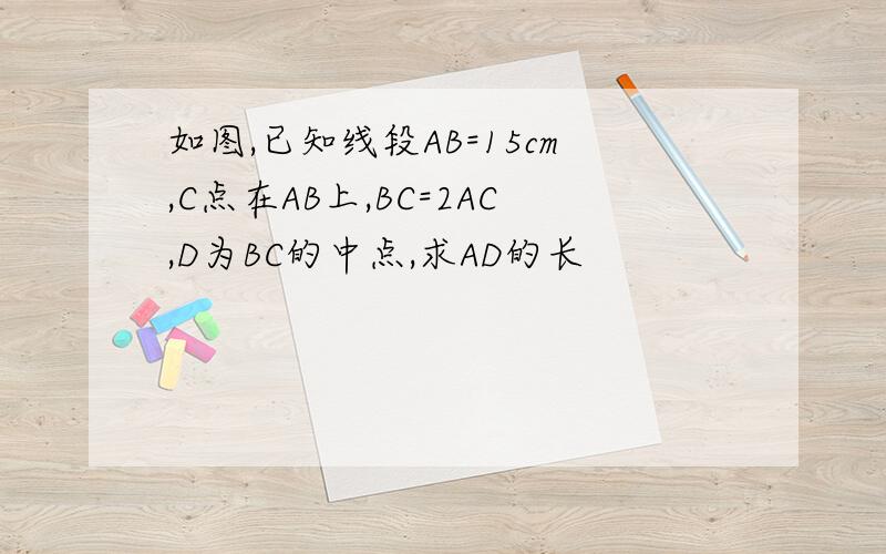 如图,已知线段AB=15cm,C点在AB上,BC=2AC,D为BC的中点,求AD的长