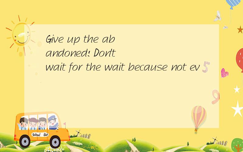 Give up the abandoned!Don't wait for the wait because not ev