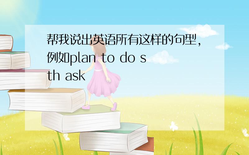 帮我说出英语所有这样的句型,例如plan to do sth ask