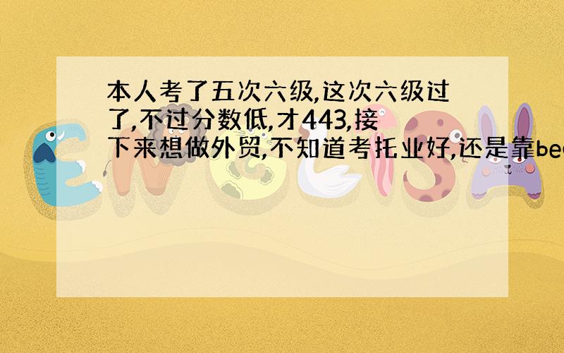 本人考了五次六级,这次六级过了,不过分数低,才443,接下来想做外贸,不知道考托业好,还是靠bec?如