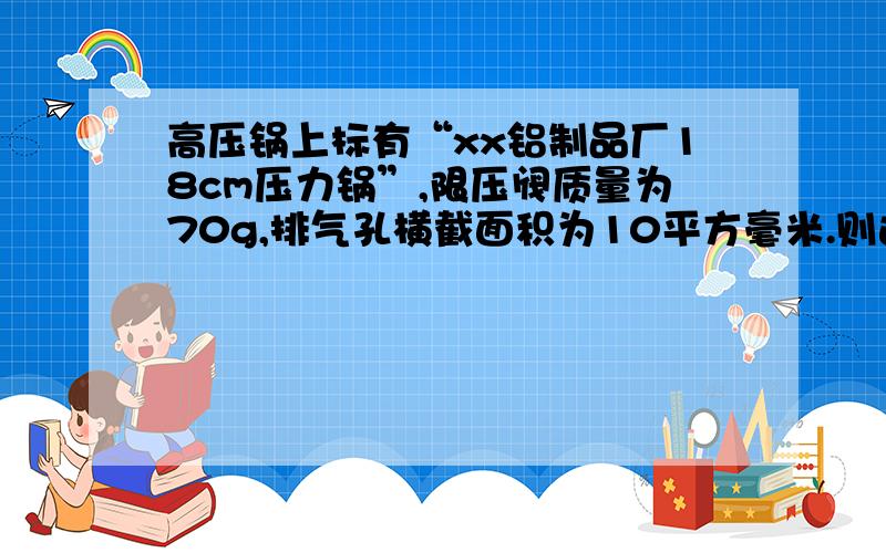 高压锅上标有“xx铝制品厂18cm压力锅”,限压阀质量为70g,排气孔横截面积为10平方毫米.则这个高压锅工作时内部水蒸