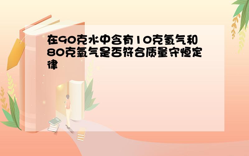 在90克水中含有10克氢气和80克氧气是否符合质量守恒定律