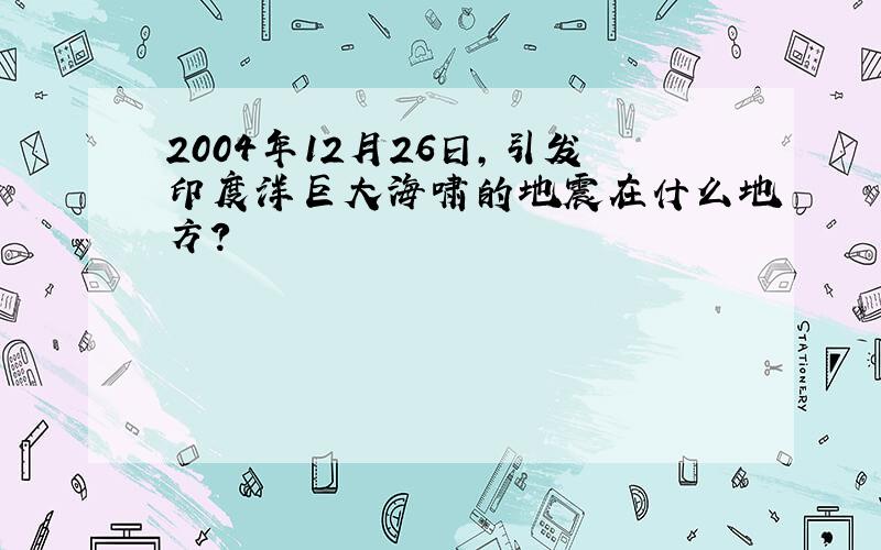 2004年12月26日,引发印度洋巨大海啸的地震在什么地方?